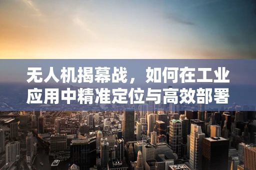 无人机揭幕战，如何在工业应用中精准定位与高效部署？