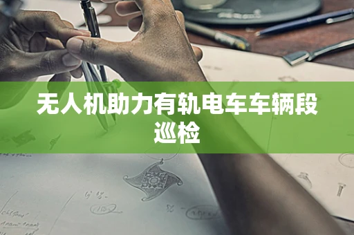 无人机助力有轨电车车辆段巡检