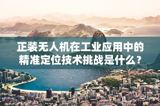 正装无人机在工业应用中的精准定位技术挑战是什么？