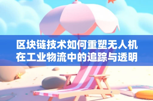 区块链技术如何重塑无人机在工业物流中的追踪与透明度？