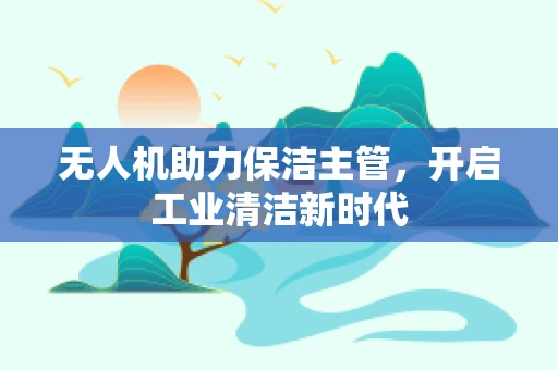 无人机助力保洁主管，开启工业清洁新时代