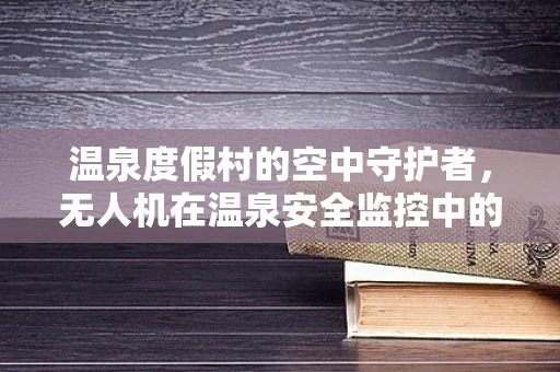 温泉度假村的空中守护者，无人机在温泉安全监控中的应用挑战