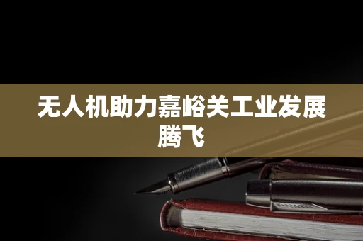 无人机助力嘉峪关工业发展腾飞