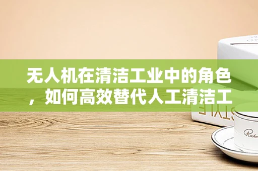 无人机在清洁工业中的角色，如何高效替代人工清洁工？