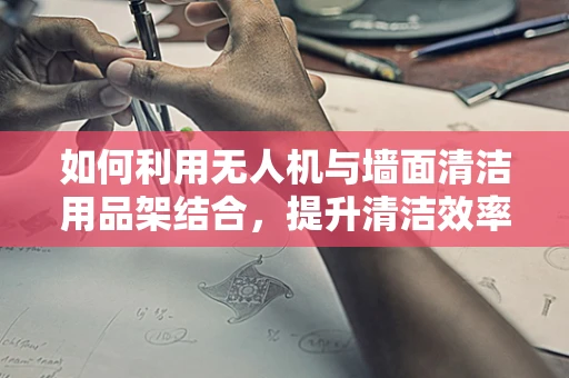 如何利用无人机与墙面清洁用品架结合，提升清洁效率？