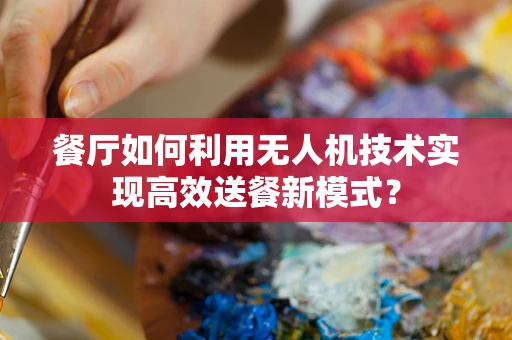 餐厅如何利用无人机技术实现高效送餐新模式？
