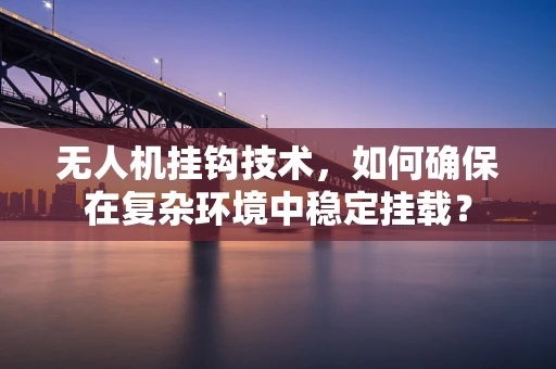 无人机挂钩技术，如何确保在复杂环境中稳定挂载？