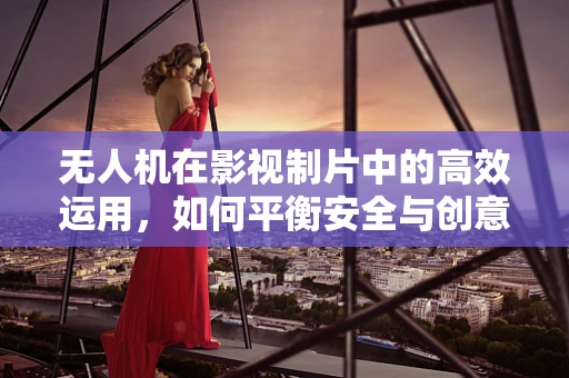 无人机在影视制片中的高效运用，如何平衡安全与创意？