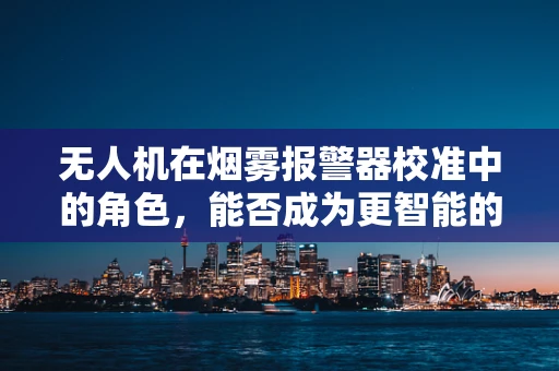 无人机在烟雾报警器校准中的角色，能否成为更智能的消防卫士？