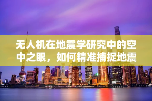 无人机在地震学研究中的空中之眼，如何精准捕捉地震前兆？
