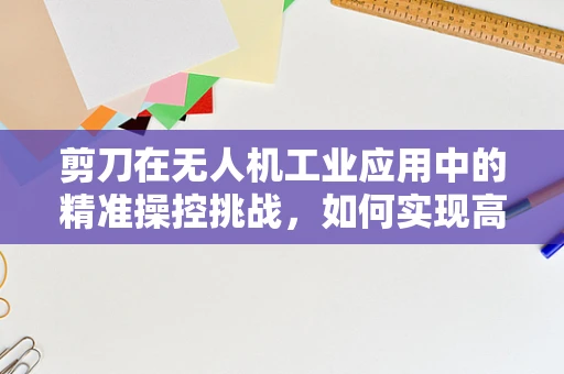 剪刀在无人机工业应用中的精准操控挑战，如何实现高精度剪切任务？