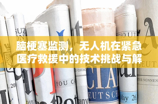 脑梗塞监测，无人机在紧急医疗救援中的技术挑战与解决方案