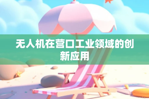 无人机在营口工业领域的创新应用