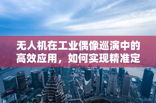 无人机在工业偶像巡演中的高效应用，如何实现精准定位与安全飞行？