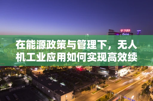 在能源政策与管理下，无人机工业应用如何实现高效续航？