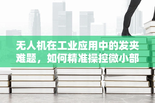 无人机在工业应用中的发夹难题，如何精准操控微小部件？