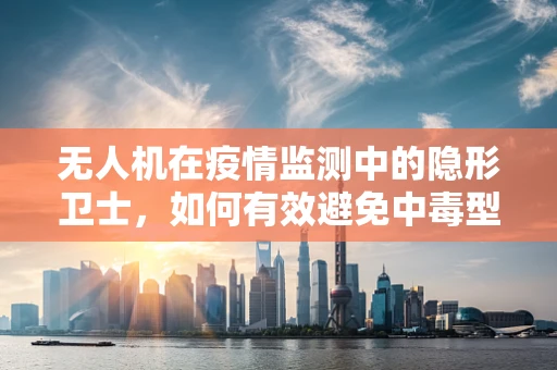 无人机在疫情监测中的隐形卫士，如何有效避免中毒型细菌性痢疾的空中传播？
