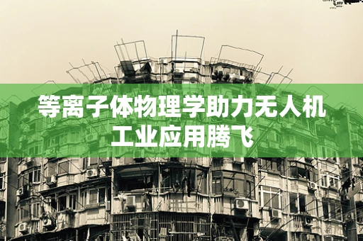 等离子体物理学助力无人机工业应用腾飞