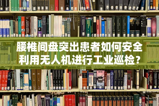 腰椎间盘突出患者如何安全利用无人机进行工业巡检？