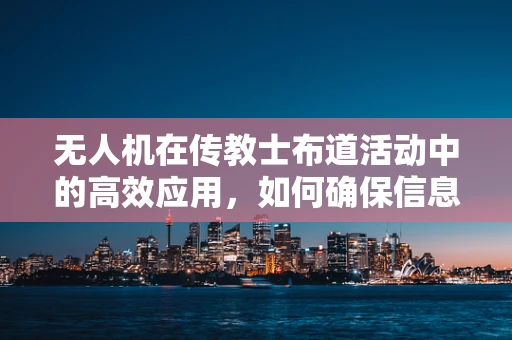 无人机在传教士布道活动中的高效应用，如何确保信息精准传递？