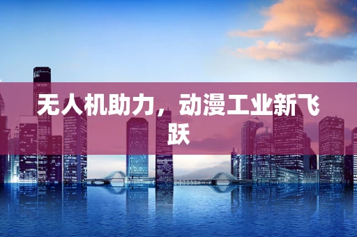 无人机助力，动漫工业新飞跃