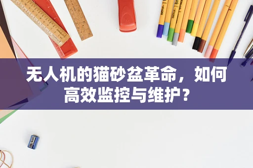 无人机的猫砂盆革命，如何高效监控与维护？