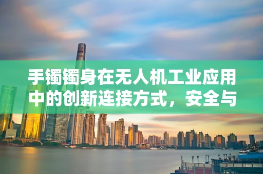 手镯镯身在无人机工业应用中的创新连接方式，安全与效率的双重考量