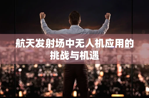 航天发射场中无人机应用的挑战与机遇