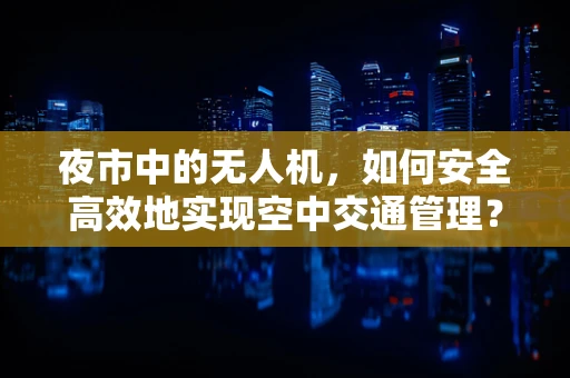 夜市中的无人机，如何安全高效地实现空中交通管理？
