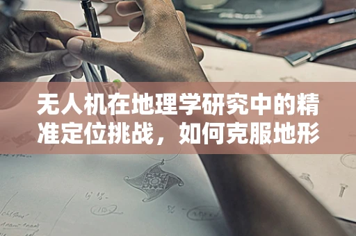无人机在地理学研究中的精准定位挑战，如何克服地形复杂性的影响？