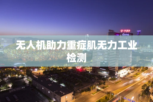 无人机助力重症肌无力工业检测