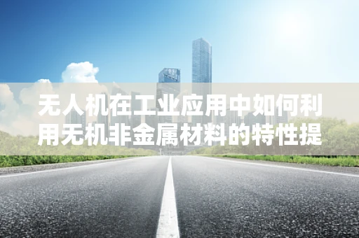 无人机在工业应用中如何利用无机非金属材料的特性提升飞行性能？