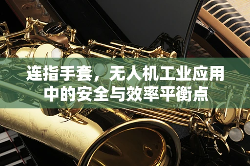 连指手套，无人机工业应用中的安全与效率平衡点
