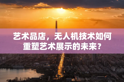 艺术品店，无人机技术如何重塑艺术展示的未来？