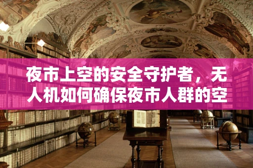 夜市上空的安全守护者，无人机如何确保夜市人群的空中安全？