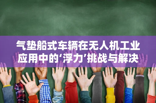 气垫船式车辆在无人机工业应用中的‘浮力’挑战与解决方案