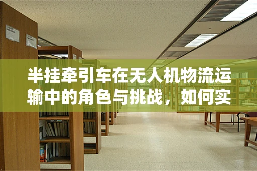 半挂牵引车在无人机物流运输中的角色与挑战，如何实现高效协同？
