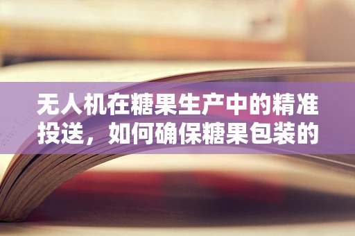 无人机在糖果生产中的精准投送，如何确保糖果包装的完整性与时效性？
