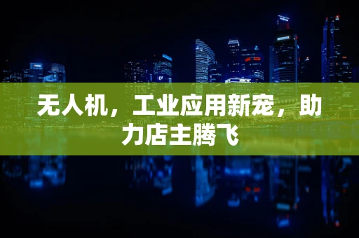 无人机，工业应用新宠，助力店主腾飞