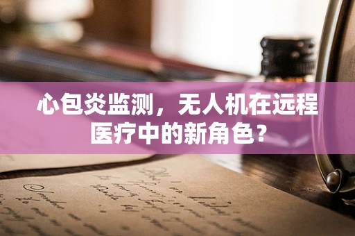 心包炎监测，无人机在远程医疗中的新角色？