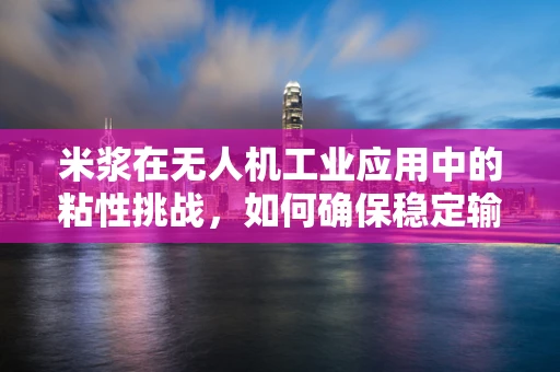 米浆在无人机工业应用中的粘性挑战，如何确保稳定输送与精准喷洒？