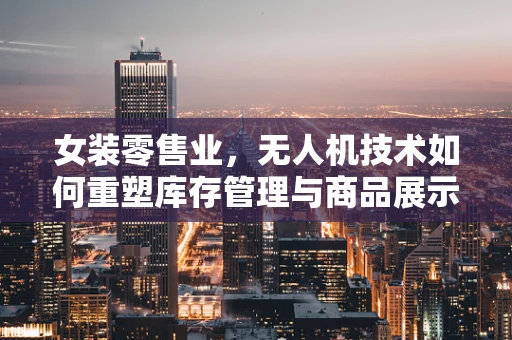 女装零售业，无人机技术如何重塑库存管理与商品展示？