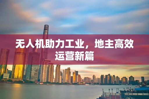 无人机助力工业，地主高效运营新篇