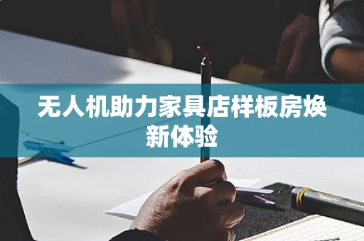 无人机助力家具店样板房焕新体验