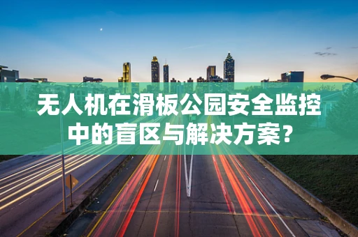 无人机在滑板公园安全监控中的盲区与解决方案？