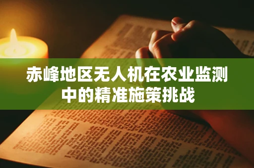 赤峰地区无人机在农业监测中的精准施策挑战