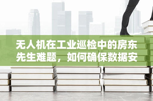 无人机在工业巡检中的房东先生难题，如何确保数据安全与隐私？