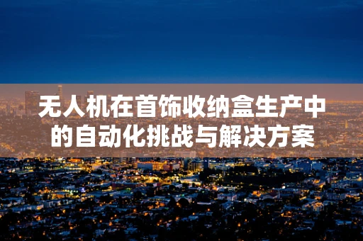 无人机在首饰收纳盒生产中的自动化挑战与解决方案