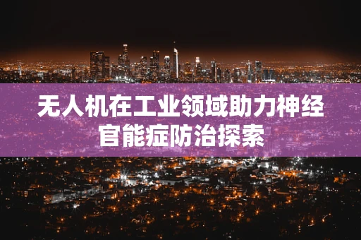 无人机在工业领域助力神经官能症防治探索