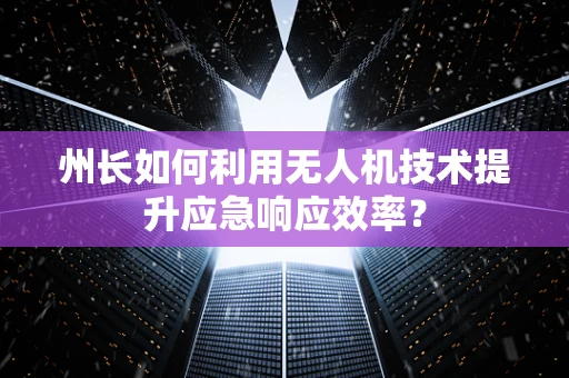 州长如何利用无人机技术提升应急响应效率？
